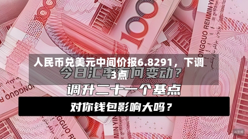 人民币兑美元中间价报6.8291	，下调3点-第3张图片
