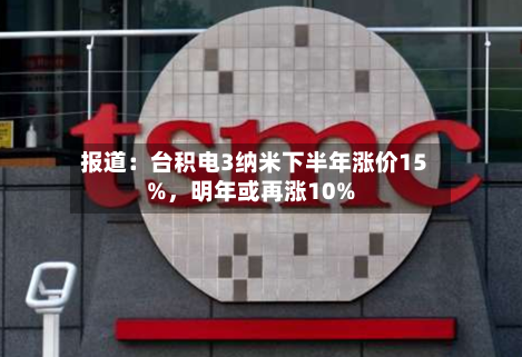 报道：台积电3纳米下半年涨价15%，明年或再涨10%-第3张图片