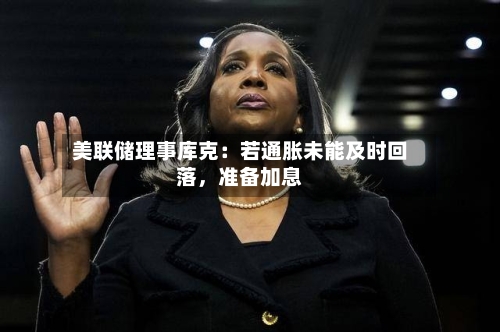 美联储理事库克：若通胀未能及时回落，准备加息-第2张图片