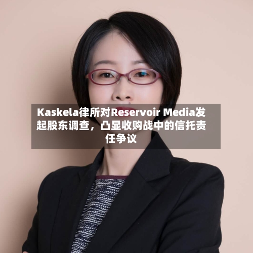 Kaskela律所对Reservoir Media发起股东调查，凸显收购战中的信托责任争议-第2张图片