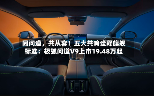 同问道	，共从容！五大共鸣诠释旗舰标准：极狐问道V9上市19.48万起-第2张图片