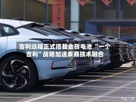吉利远程正式搭载金砖电池 “一个吉利	”战略加速乘商技术融合-第2张图片