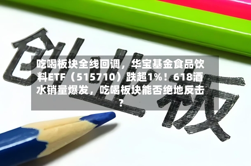吃喝板块全线回调，华宝基金食品饮料ETF（515710）跌超1%！618酒水销量爆发，吃喝板块能否绝地反击？-第2张图片