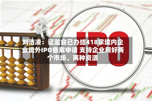 刘浩凌：证监会已办结418家境内企业境外IPO备案申请 支持企业用好两个市场、两种资源-第2张图片