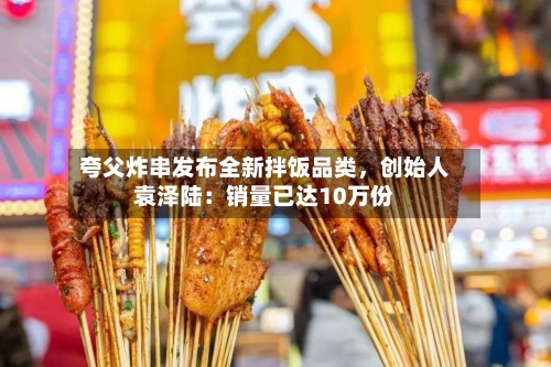 夸父炸串发布全新拌饭品类，创始人袁泽陆：销量已达10万份-第3张图片