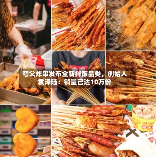 夸父炸串发布全新拌饭品类，创始人袁泽陆：销量已达10万份-第2张图片