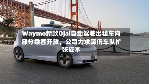 Waymo新款Ojai自动驾驶出租车向部分乘客开放	，公司力求降低车队扩张成本-第2张图片