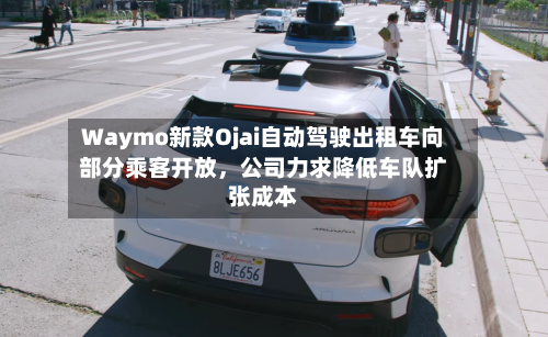 Waymo新款Ojai自动驾驶出租车向部分乘客开放	，公司力求降低车队扩张成本-第3张图片