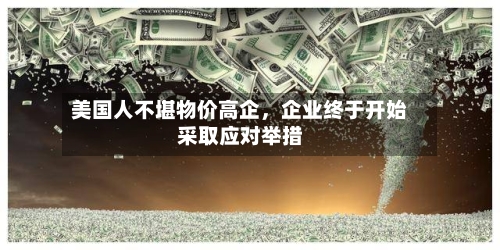 美国人不堪物价高企，企业终于开始采取应对举措-第2张图片