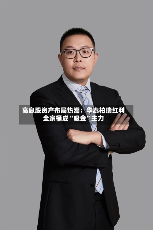 高息股资产布局热潮：华泰柏瑞红利全家桶成“吸金”主力-第3张图片