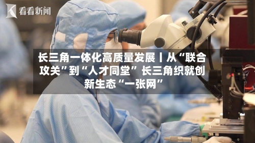 长三角一体化高质量发展丨从“联合攻关”到“人才同堂	” 长三角织就创新生态“一张网”-第3张图片