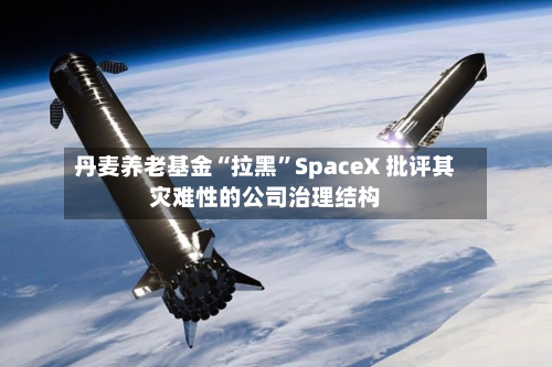 丹麦养老基金“拉黑”SpaceX 批评其灾难性的公司治理结构-第3张图片