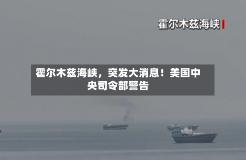 霍尔木兹海峡，突发大消息！美国中央司令部警告-第2张图片
