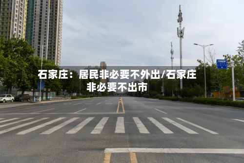 石家庄:居民非必要不外出/石家庄非必要不出市-第3张图片