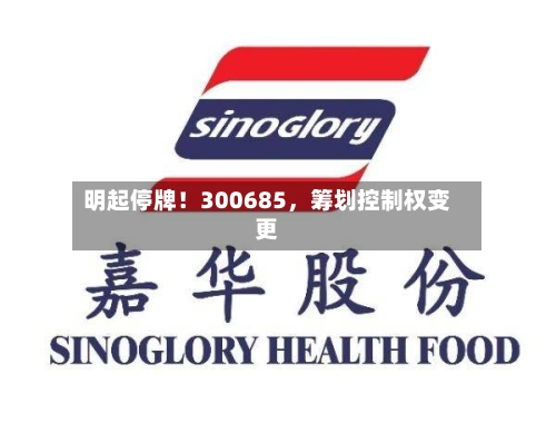明起停牌！300685	，筹划控制权变更-第3张图片