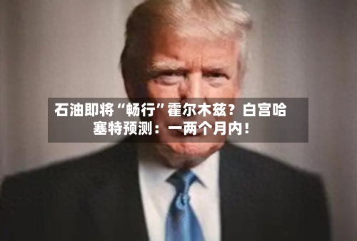 石油即将“畅行	”霍尔木兹？白宫哈塞特预测：一两个月内！-第3张图片