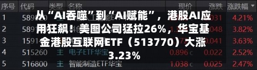 从“AI吞噬”到“AI赋能	”，港股AI应用狂飙！美图公司猛拉26%	，华宝基金港股互联网ETF（513770）大涨3.23%-第2张图片