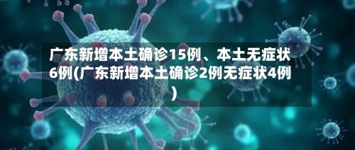 广东新增本土确诊15例、本土无症状6例(广东新增本土确诊2例无症状4例)-第3张图片