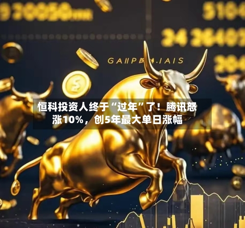 恒科投资人终于“过年”了！腾讯怒涨10%	，创5年最大单日涨幅-第3张图片