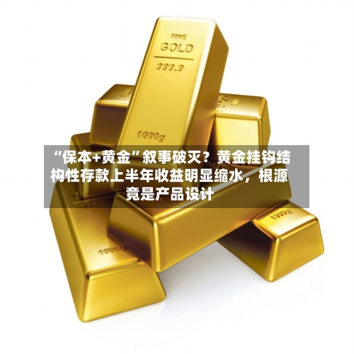 “保本+黄金	”叙事破灭？黄金挂钩结构性存款上半年收益明显缩水，根源竟是产品设计-第2张图片