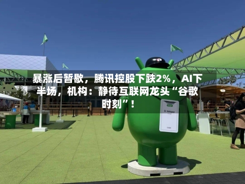 暴涨后暂歇，腾讯控股下跌2%，AI下半场，机构：静待互联网龙头“谷歌时刻”！-第3张图片