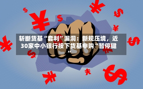 斩断货基“套利	”漏洞：新规压境，近30家中小银行按下货基申购“暂停键”-第2张图片