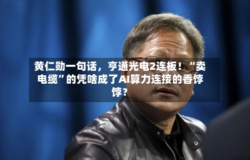 黄仁勋一句话，亨通光电2连板！“卖电缆”的凭啥成了AI算力连接的香饽饽？-第2张图片