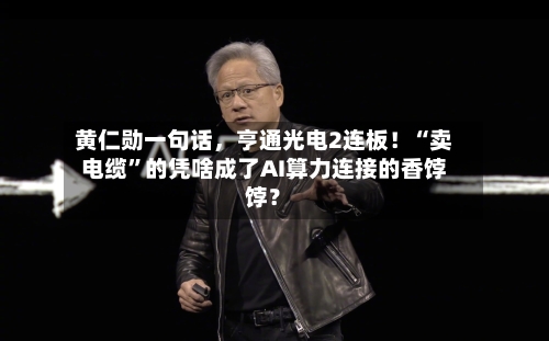 黄仁勋一句话，亨通光电2连板！“卖电缆”的凭啥成了AI算力连接的香饽饽？-第3张图片