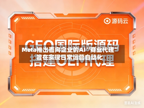 Meta推出面向企业的AI“商业代理” 旨在实现日常运营自动化-第3张图片