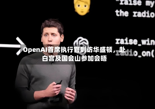 OpenAI首席执行官到访华盛顿	，赴白宫及国会山参加会晤-第2张图片