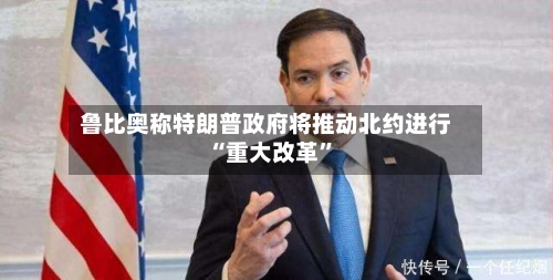 鲁比奥称特朗普政府将推动北约进行“重大改革”-第2张图片