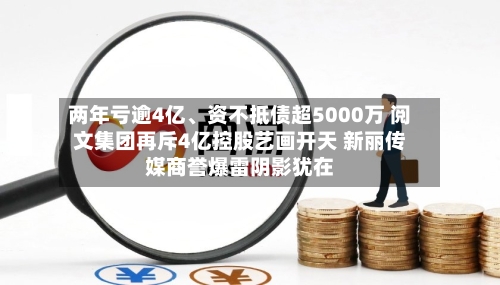 两年亏逾4亿、资不抵债超5000万 阅文集团再斥4亿控股艺画开天 新丽传媒商誉爆雷阴影犹在-第3张图片