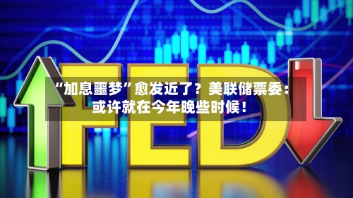 “加息噩梦	”愈发近了？美联储票委：或许就在今年晚些时候！-第2张图片