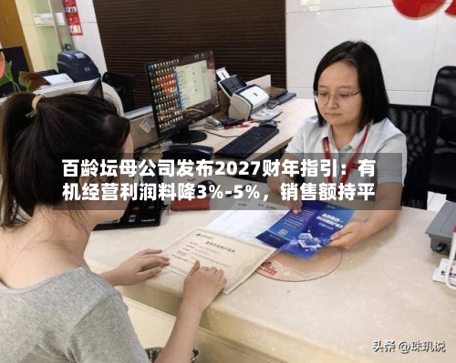 百龄坛母公司发布2027财年指引：有机经营利润料降3%-5%，销售额持平-第2张图片