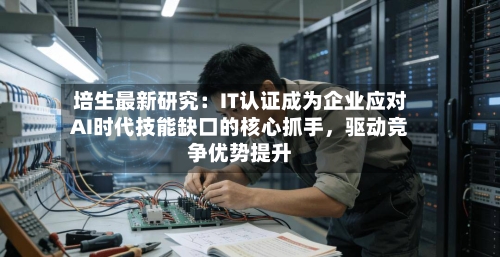 培生最新研究：IT认证成为企业应对AI时代技能缺口的核心抓手	，驱动竞争优势提升-第3张图片