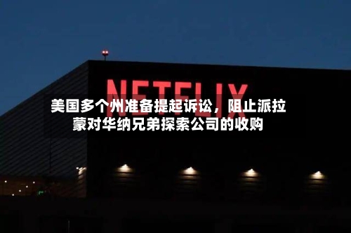 美国多个州准备提起诉讼，阻止派拉蒙对华纳兄弟探索公司的收购-第2张图片