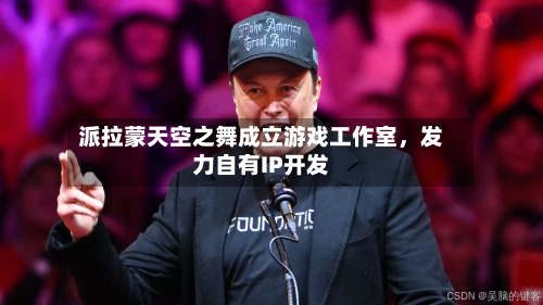 派拉蒙天空之舞成立游戏工作室	，发力自有IP开发-第2张图片