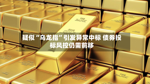 疑似“乌龙指”引发异常中标 债券投标风控仍需前移-第2张图片