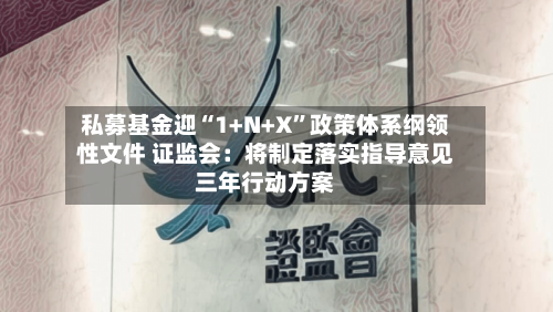 私募基金迎“1+N+X”政策体系纲领性文件 证监会：将制定落实指导意见三年行动方案-第3张图片