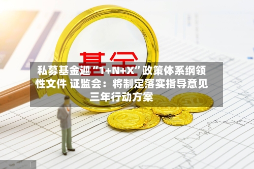 私募基金迎“1+N+X”政策体系纲领性文件 证监会：将制定落实指导意见三年行动方案-第2张图片