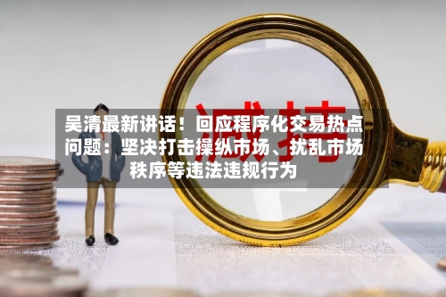 吴清最新讲话！回应程序化交易热点问题：坚决打击操纵市场、扰乱市场秩序等违法违规行为-第2张图片