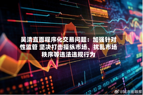 吴清直面程序化交易问题：加强针对性监管 坚决打击操纵市场	、扰乱市场秩序等违法违规行为-第2张图片