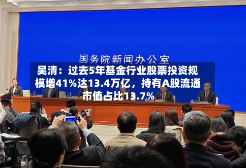 吴清：过去5年基金行业股票投资规模增41%达13.4万亿	，持有A股流通市值占比13.7%-第2张图片