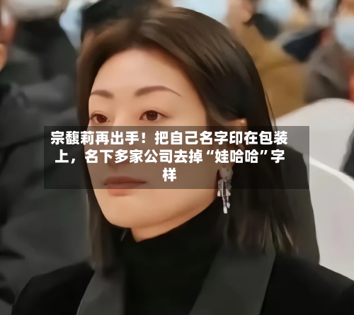宗馥莉再出手！把自己名字印在包装上，名下多家公司去掉“娃哈哈	”字样-第3张图片