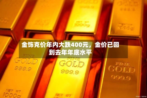 金饰克价年内大跌400元，金价已回到去年年底水平-第2张图片
