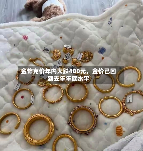金饰克价年内大跌400元，金价已回到去年年底水平-第3张图片