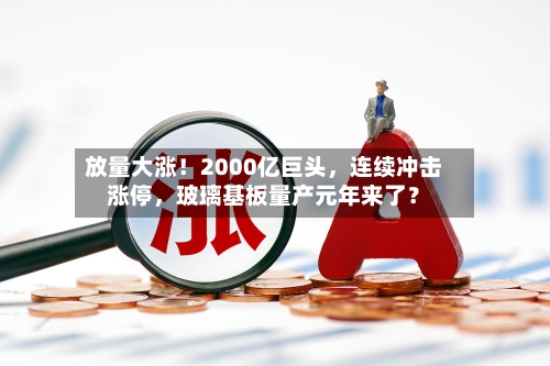 放量大涨！2000亿巨头，连续冲击涨停	，玻璃基板量产元年来了？-第2张图片