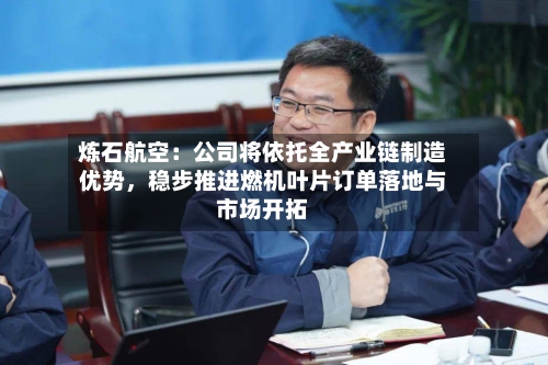 炼石航空：公司将依托全产业链制造优势，稳步推进燃机叶片订单落地与市场开拓-第3张图片