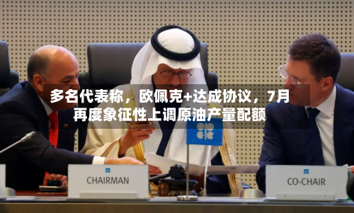 多名代表称，欧佩克+达成协议，7月再度象征性上调原油产量配额-第2张图片