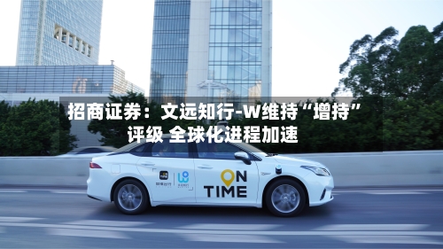 招商证券：文远知行-W维持“增持”评级 全球化进程加速-第2张图片